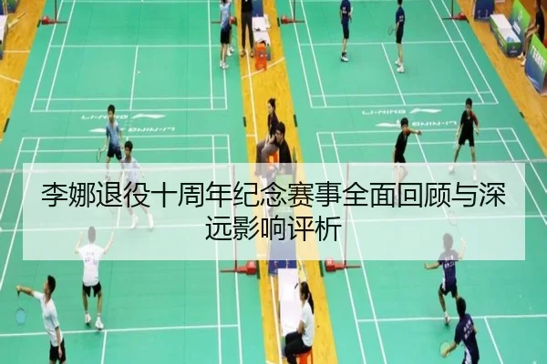 李娜退役十周年纪念赛事全面回顾与深远影响评析